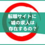 転職サイトに嘘の求人は存在する？